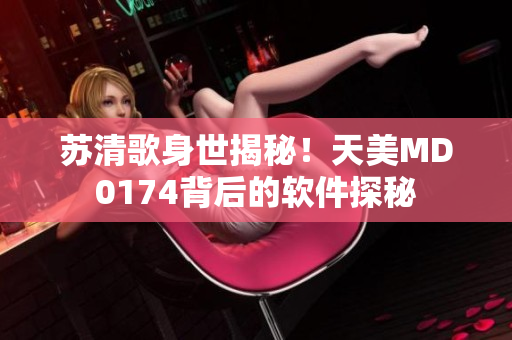 蘇清歌身世揭秘！天美MD0174背后的軟件探秘