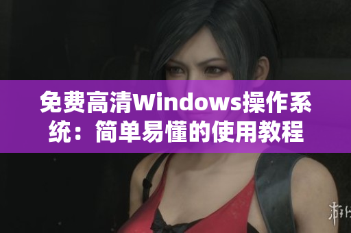 免費高清Windows操作系統(tǒng)：簡單易懂的使用教程