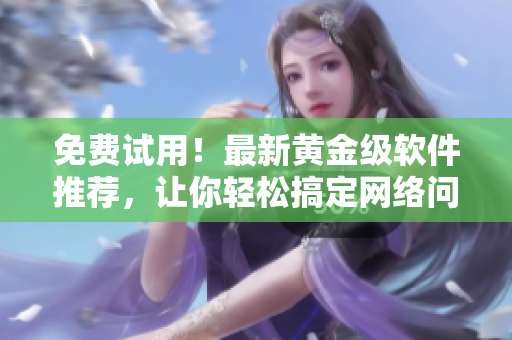 免費(fèi)試用！最新黃金級(jí)軟件推薦，讓你輕松搞定網(wǎng)絡(luò)問(wèn)題！
