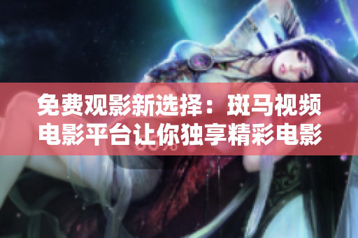 免費(fèi)觀影新選擇：斑馬視頻電影平臺(tái)讓你獨(dú)享精彩電影！