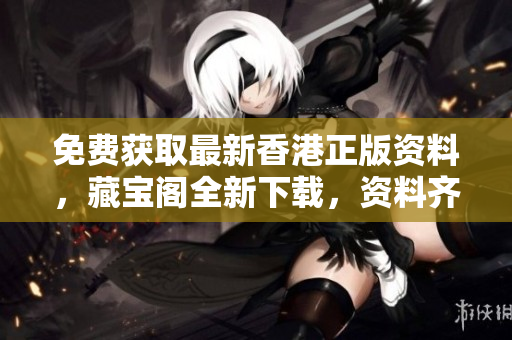 免費獲取最新香港正版資料，藏寶閣全新下載，資料齊全可信賴！