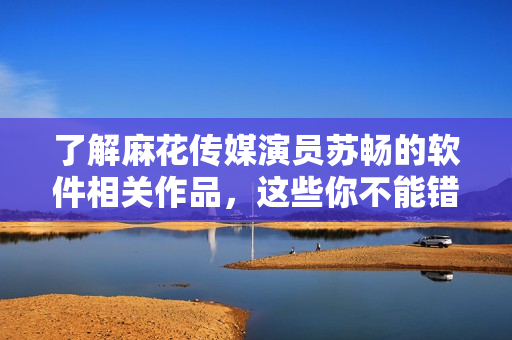 了解麻花傳媒演員蘇暢的軟件相關(guān)作品，這些你不能錯(cuò)過(guò)！