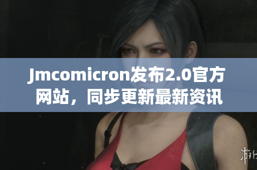 Jmcomicron發(fā)布2.0官方網(wǎng)站，同步更新最新資訊