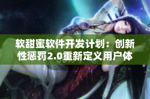 軟甜蜜軟件開發(fā)計(jì)劃：創(chuàng)新性懲罰2.0重新定義用戶體驗(yàn)