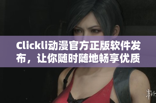 Clickli動(dòng)漫官方正版軟件發(fā)布，讓你隨時(shí)隨地暢享優(yōu)質(zhì)動(dòng)漫，快來(lái)下載吧！
