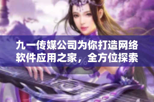 九一傳媒公司為你打造網(wǎng)絡(luò)軟件應(yīng)用之家，全方位探索軟件技術(shù)前沿！