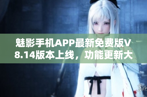 魅影手機(jī)APP最新免費(fèi)版V8.14版本上線，功能更新大揭秘