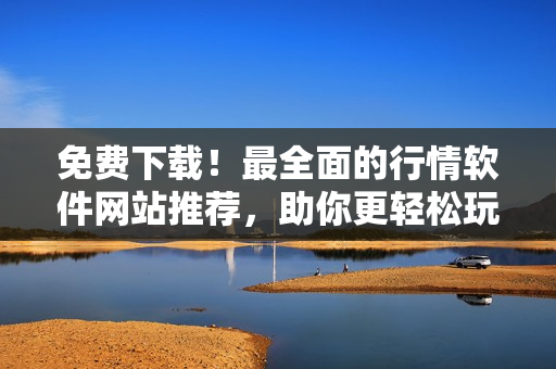 免費(fèi)下載！最全面的行情軟件網(wǎng)站推薦，助你更輕松玩轉(zhuǎn)軟件！