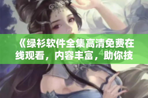 《綠衫軟件全集高清免費(fèi)在線觀看，內(nèi)容豐富，助你技能大增！》