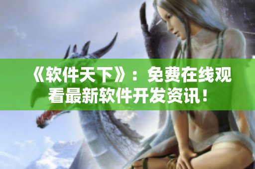 《軟件天下》：免費(fèi)在線觀看最新軟件開(kāi)發(fā)資訊！