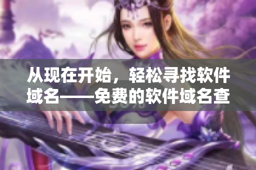 從現(xiàn)在開(kāi)始，輕松尋找軟件域名——免費(fèi)的軟件域名查詢工具!
