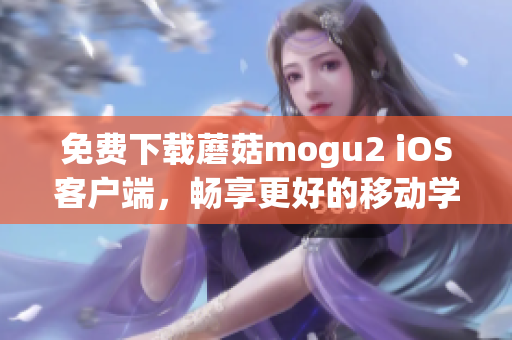 免費(fèi)下載蘑菇mogu2 iOS客戶端，暢享更好的移動學(xué)習(xí)體驗(yàn)