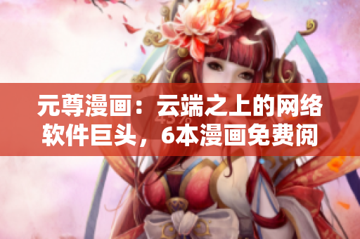 元尊漫畫：云端之上的網(wǎng)絡(luò)軟件巨頭，6本漫畫免費閱讀享受