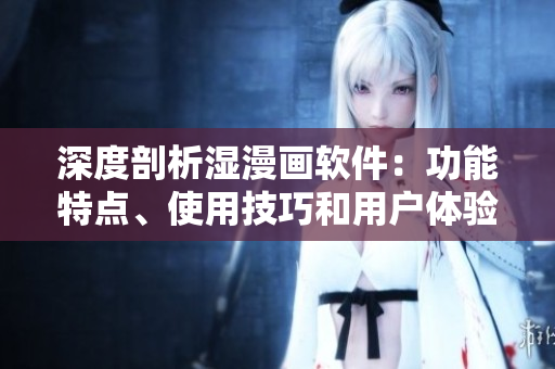 深度剖析濕漫畫軟件：功能特點(diǎn)、使用技巧和用戶體驗(yàn)