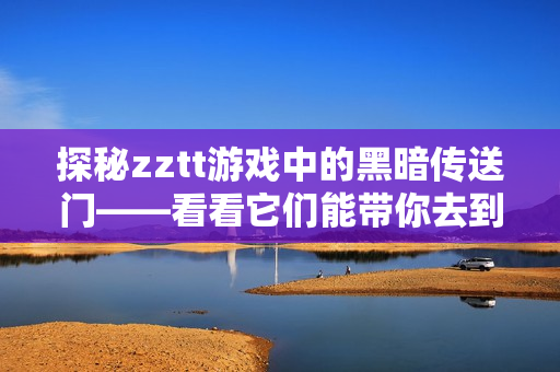 探秘zztt游戲中的黑暗傳送門(mén)——看看它們能帶你去到哪里！