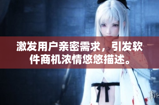 激發(fā)用戶親密需求，引發(fā)軟件商機(jī)濃情悠悠描述。