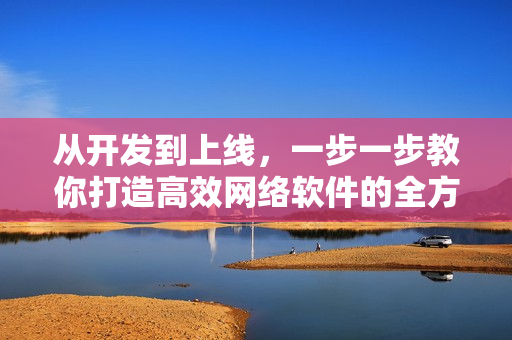 從開發(fā)到上線，一步一步教你打造高效網(wǎng)絡(luò)軟件的全方位指南