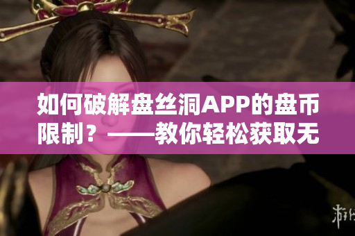 如何破解盤(pán)絲洞APP的盤(pán)幣限制？——教你輕松獲取無(wú)限盤(pán)幣！