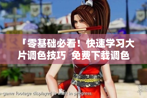 「零基礎(chǔ)必看！快速學(xué)習(xí)大片調(diào)色技巧  免費下載調(diào)色軟件」