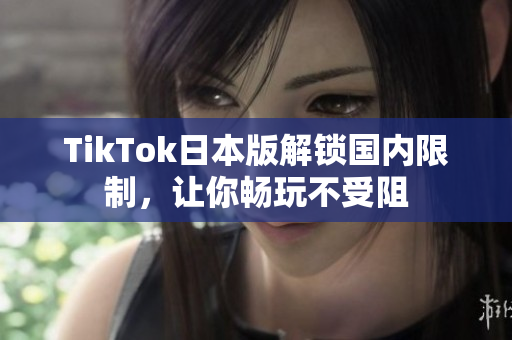 TikTok日本版解鎖國內(nèi)限制，讓你暢玩不受阻