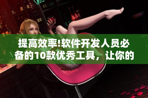 提高效率!軟件開(kāi)發(fā)人員必備的10款優(yōu)秀工具，讓你的工作事半功倍