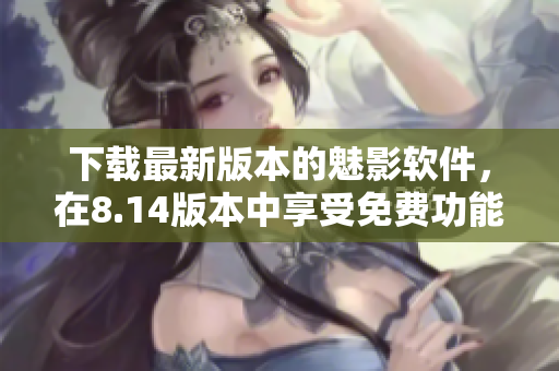 下載最新版本的魅影軟件，在8.14版本中享受免費功能的全新體驗