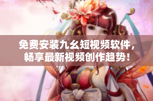 免費安裝九幺短視頻軟件，暢享最新視頻創(chuàng)作趨勢！