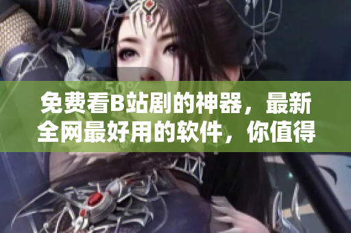 免費看B站劇的神器，最新全網(wǎng)最好用的軟件，你值得擁有！