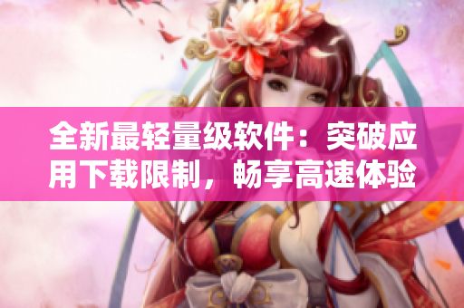 全新最輕量級(jí)軟件：突破應(yīng)用下載限制，暢享高速體驗(yàn)