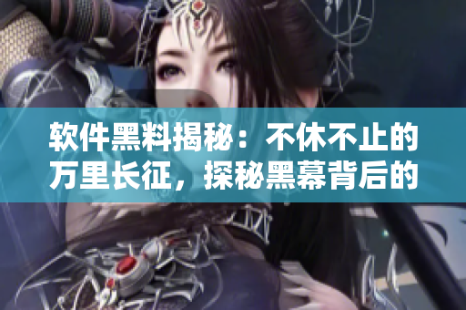 軟件黑料揭秘：不休不止的萬里長征，探秘黑幕背后的技術秘密