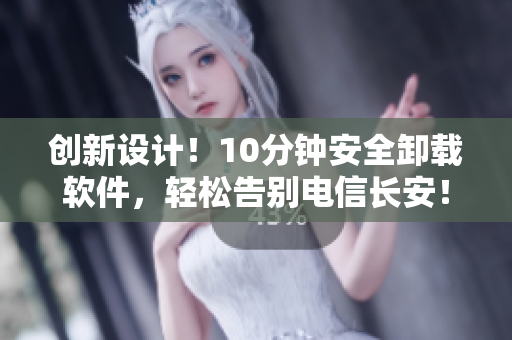 創(chuàng)新設(shè)計(jì)！10分鐘安全卸載軟件，輕松告別電信長安！