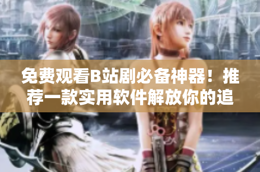 免費(fèi)觀看B站劇必備神器！推薦一款實(shí)用軟件解放你的追劇時(shí)間