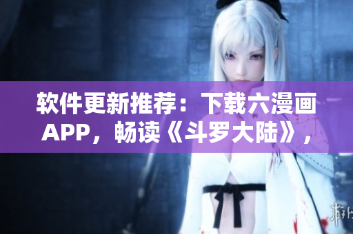 軟件更新推薦：下載六漫畫APP，暢讀《斗羅大陸》，六部漫畫免費看