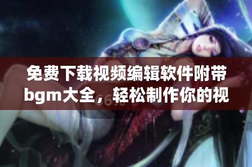 免費(fèi)下載視頻編輯軟件附帶bgm大全，輕松制作你的視頻電影！