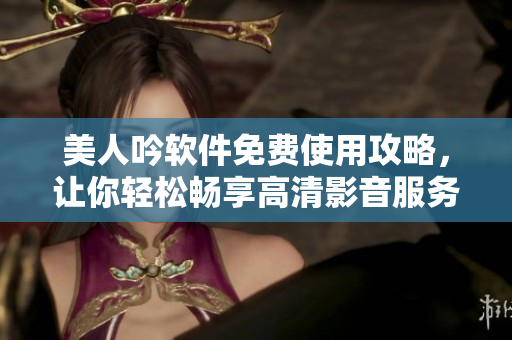 美人吟軟件免費使用攻略，讓你輕松暢享高清影音服務