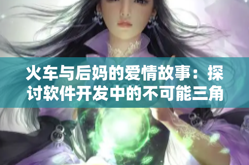 火車(chē)與后媽的愛(ài)情故事：探討軟件開(kāi)發(fā)中的不可能三角關(guān)系
