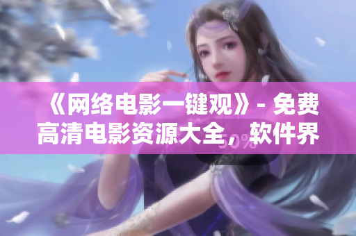 《網(wǎng)絡(luò)電影一鍵觀》- 免費(fèi)高清電影資源大全，軟件界的最佳選擇