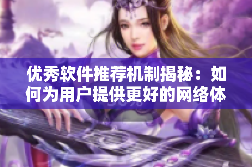 優(yōu)秀軟件推薦機制揭秘：如何為用戶提供更好的網(wǎng)絡(luò)體驗？