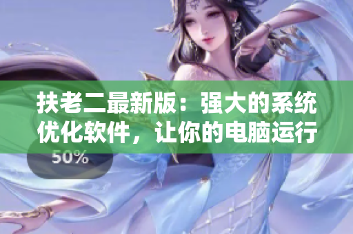 扶老二最新版：強大的系統(tǒng)優(yōu)化軟件，讓你的電腦運行更快！