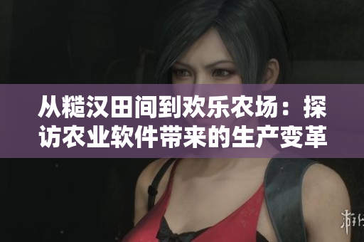 從糙漢田間到歡樂農(nóng)場(chǎng)：探訪農(nóng)業(yè)軟件帶來的生產(chǎn)變革
