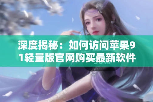 深度揭秘：如何訪問蘋果91輕量版官網(wǎng)購買最新軟件？