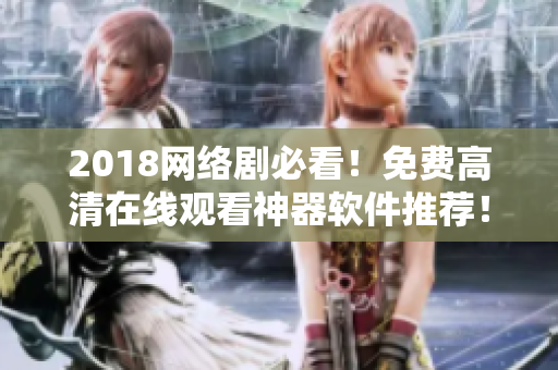 2018網(wǎng)絡(luò)劇必看！免費(fèi)高清在線觀看神器軟件推薦！