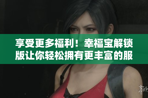 享受更多福利！幸福寶解鎖版讓你輕松擁有更豐富的服務(wù)