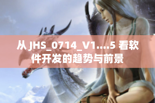 從 JHS_0714_V1....5 看軟件開(kāi)發(fā)的趨勢(shì)與前景