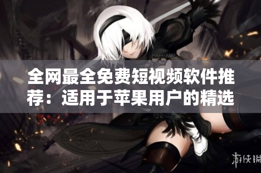 全網(wǎng)最全免費短視頻軟件推薦：適用于蘋果用戶的精選合集