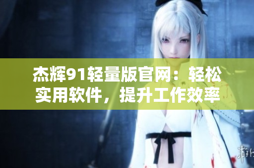 杰輝91輕量版官網(wǎng)：輕松實(shí)用軟件，提升工作效率