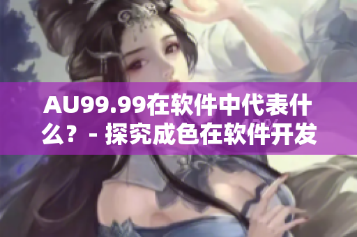 AU99.99在軟件中代表什么？- 探究成色在軟件開發(fā)中的意義