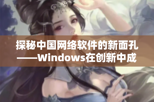 探秘中國網(wǎng)絡軟件的新面孔——Windows在創(chuàng)新中成長