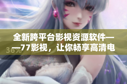 全新跨平臺影視資源軟件——77影視，讓你暢享高清電影和劇集