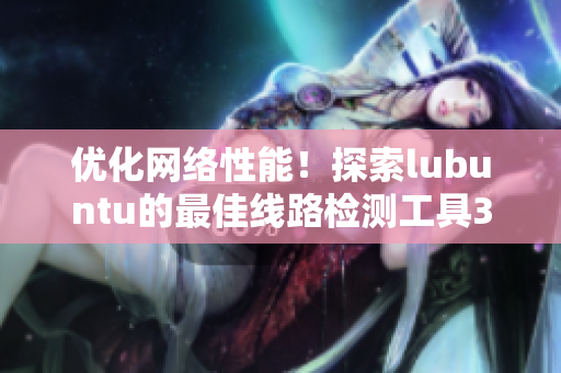 優(yōu)化網(wǎng)絡(luò)性能！探索lubuntu的最佳線路檢測(cè)工具3